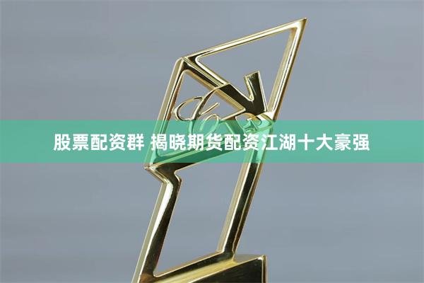 股票配资群 揭晓期货配资江湖十大豪强