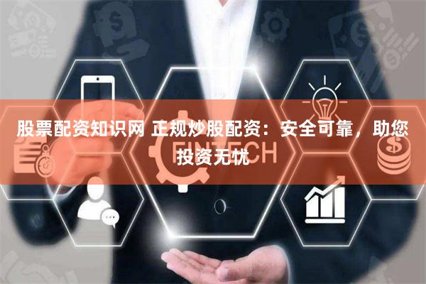 股票配资知识网 正规炒股配资：安全可靠，助您投资无忧
