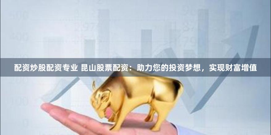 配资炒股配资专业 昆山股票配资：助力您的投资梦想，实现财富增值