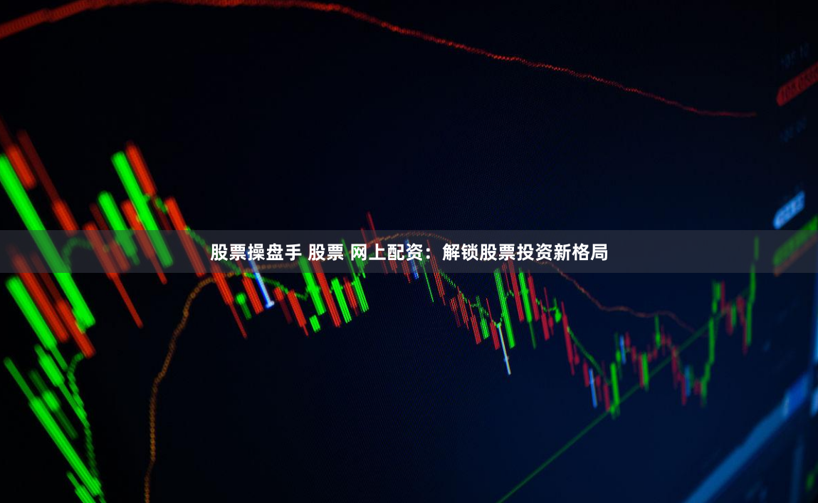 股票操盘手 股票 网上配资：解锁股票投资新格局