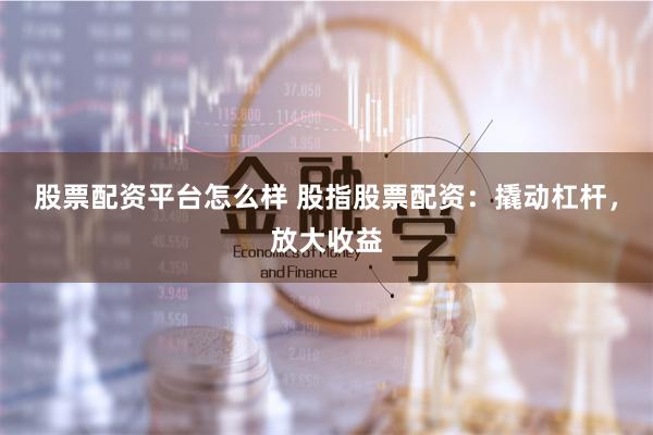 股票配资平台怎么样 股指股票配资：撬动杠杆，放大收益