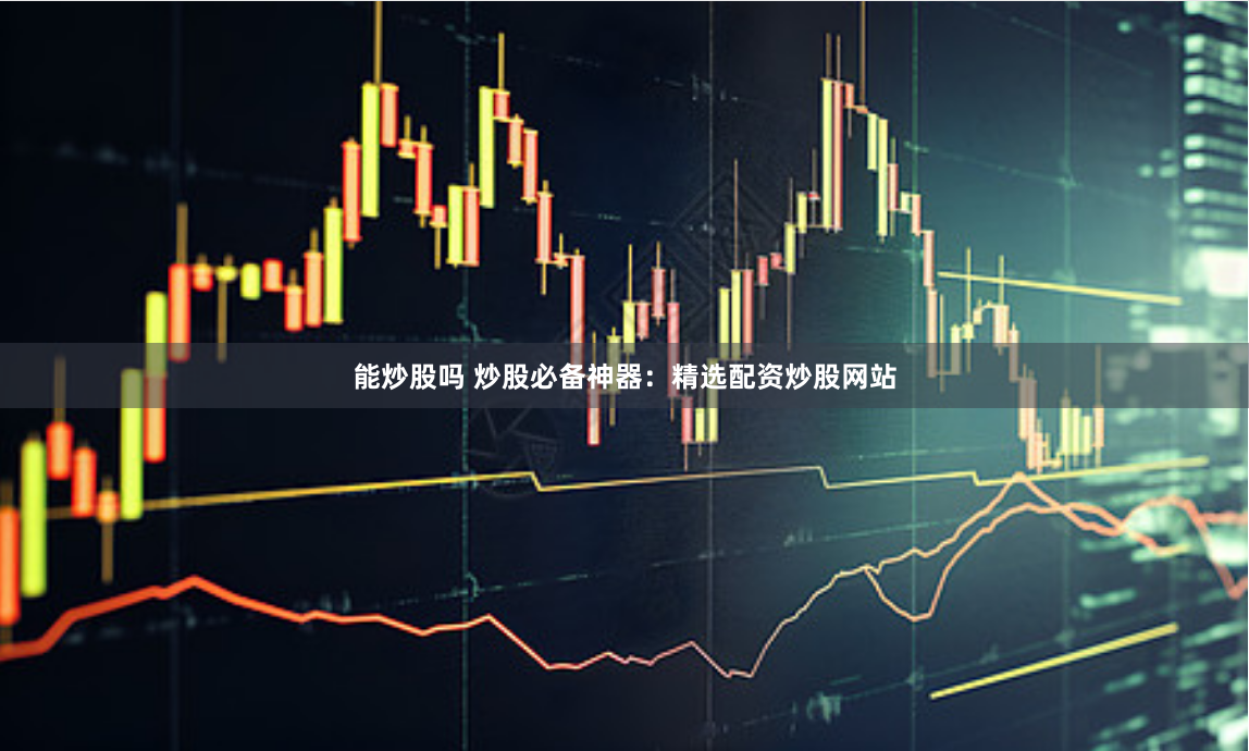 能炒股吗 炒股必备神器：精选配资炒股网站