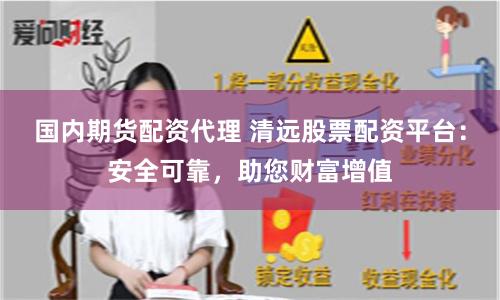 国内期货配资代理 清远股票配资平台：安全可靠，助您财富增值