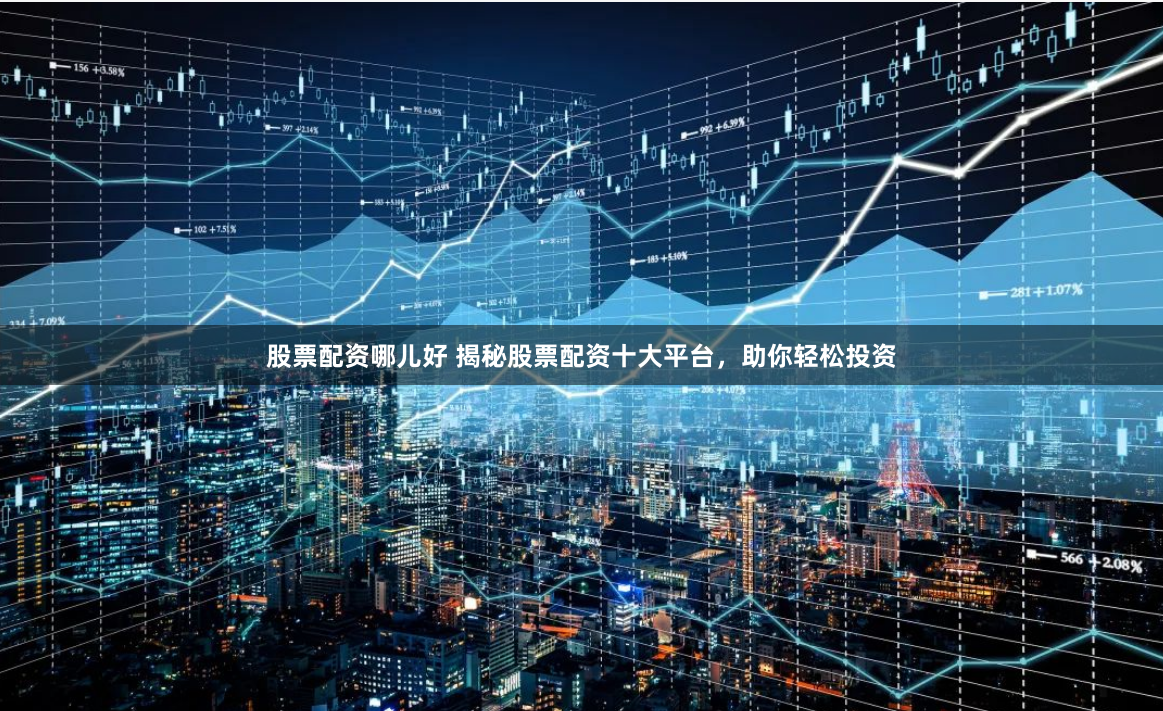股票配资哪儿好 揭秘股票配资十大平台，助你轻松投资