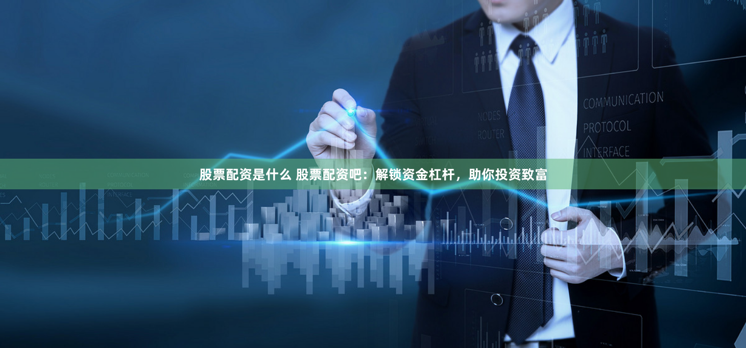 股票配资是什么 股票配资吧：解锁资金杠杆，助你投资致富
