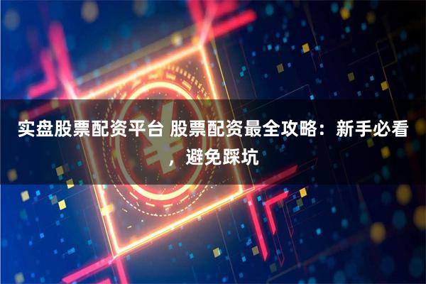 实盘股票配资平台 股票配资最全攻略：新手必看，避免踩坑
