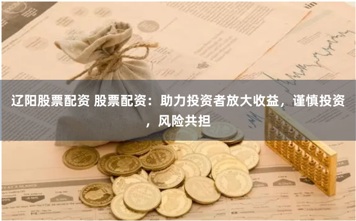 辽阳股票配资 股票配资：助力投资者放大收益，谨慎投资，风险共担