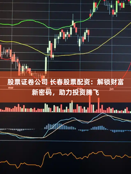 股票证卷公司 长春股票配资：解锁财富新密码，助力投资腾飞