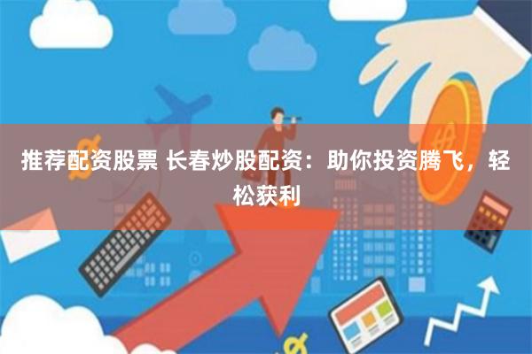 推荐配资股票 长春炒股配资：助你投资腾飞，轻松获利