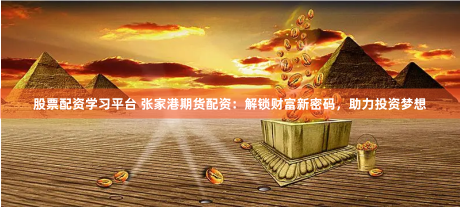 股票配资学习平台 张家港期货配资：解锁财富新密码，助力投资梦想