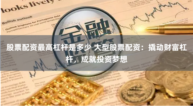 股票配资最高杠杆是多少 大型股票配资：撬动财富杠杆，成就投资梦想