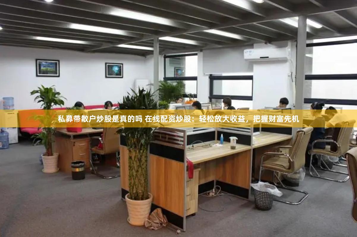 私募带散户炒股是真的吗 在线配资炒股：轻松放大收益，把握财富先机