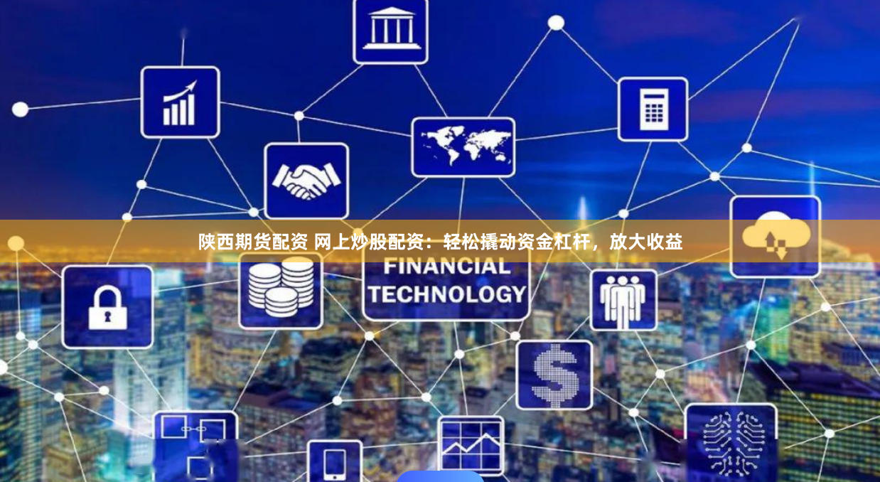 陕西期货配资 网上炒股配资：轻松撬动资金杠杆，放大收益