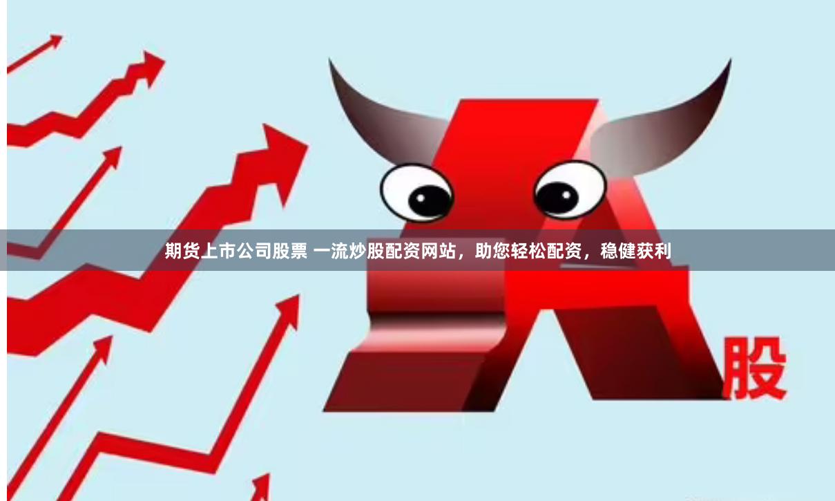 期货上市公司股票 一流炒股配资网站，助您轻松配资，稳健获利