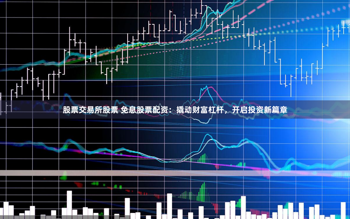 股票交易所股票 免息股票配资：撬动财富杠杆，开启投资新篇章