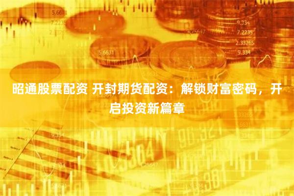 昭通股票配资 开封期货配资：解锁财富密码，开启投资新篇章
