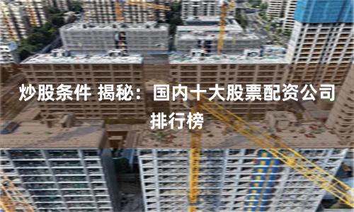 炒股条件 揭秘：国内十大股票配资公司排行榜