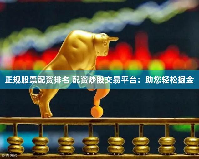 正规股票配资排名 配资炒股交易平台：助您轻松掘金