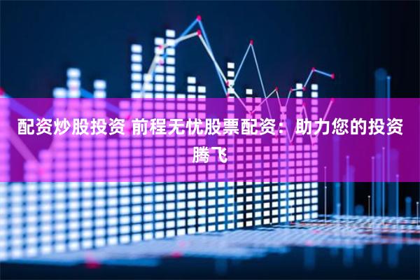 配资炒股投资 前程无忧股票配资：助力您的投资腾飞