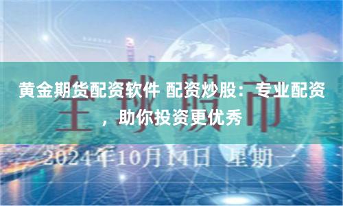黄金期货配资软件 配资炒股：专业配资，助你投资更优秀