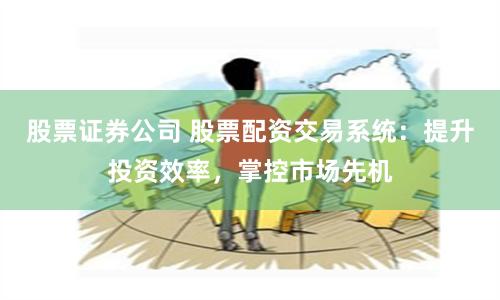 股票证券公司 股票配资交易系统：提升投资效率，掌控市场先机