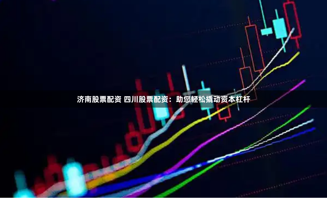 济南股票配资 四川股票配资：助您轻松撬动资本杠杆