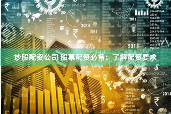 炒股配资公司 股票配资必备：了解配资要求