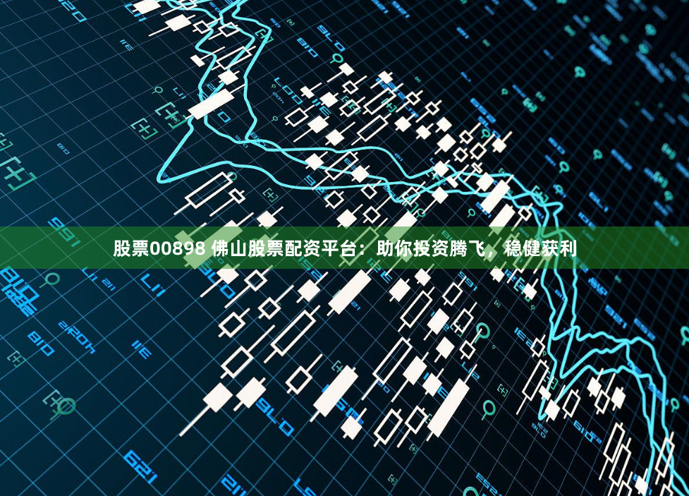 股票00898 佛山股票配资平台：助你投资腾飞，稳健获利