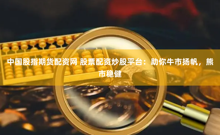 中国股指期货配资网 股票配资炒股平台：助你牛市扬帆，熊市稳健