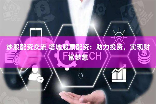 炒股配资交流 塔城股票配资：助力投资，实现财富梦想