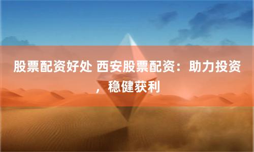 股票配资好处 西安股票配资：助力投资，稳健获利