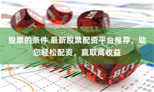 股票的条件 最新股票配资平台推荐，助您轻松配资，赢取高收益