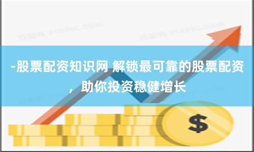 -股票配资知识网 解锁最可靠的股票配资,助你投资稳健增长