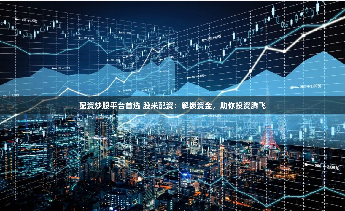 配资炒股平台首选 股米配资：解锁资金，助你投资腾飞