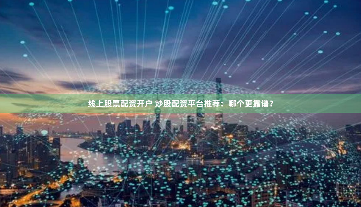 线上股票配资开户 炒股配资平台推荐：哪个更靠谱？