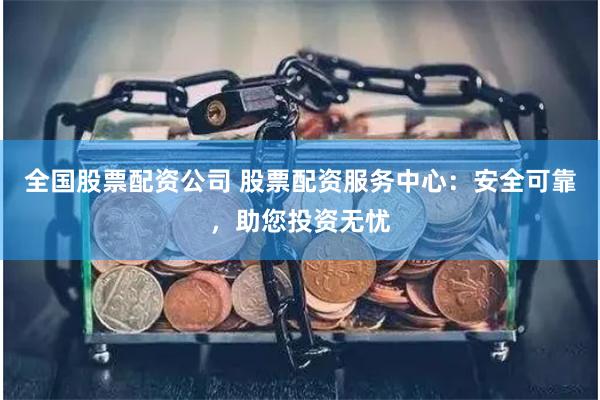 全国股票配资公司 股票配资服务中心：安全可靠，助您投资无忧