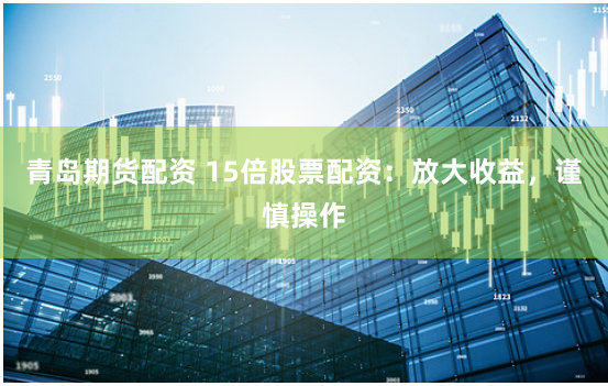青岛期货配资 15倍股票配资：放大收益，谨慎操作