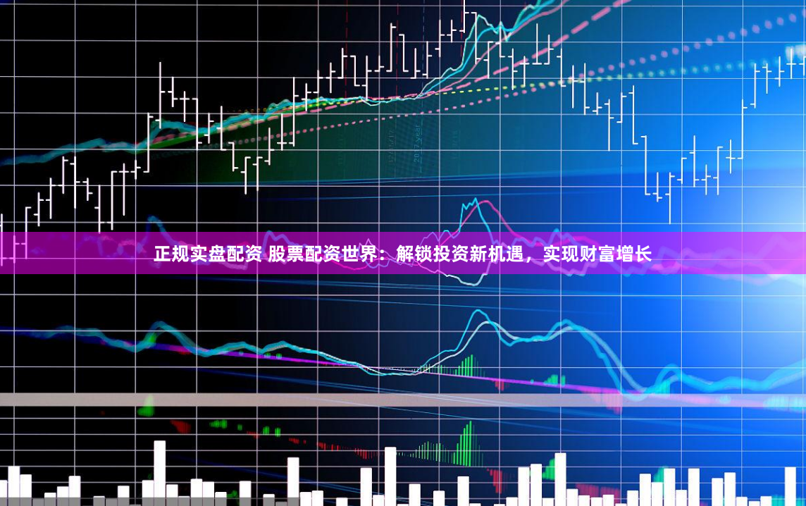 正规实盘配资 股票配资世界：解锁投资新机遇，实现财富增长