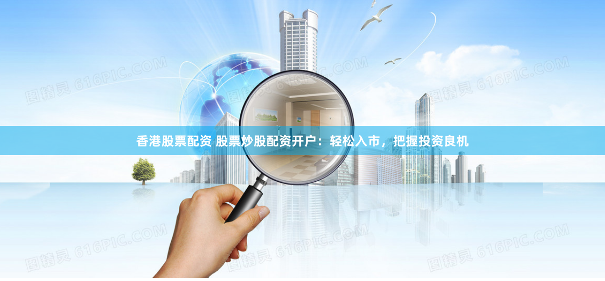 香港股票配资 股票炒股配资开户：轻松入市，把握投资良机