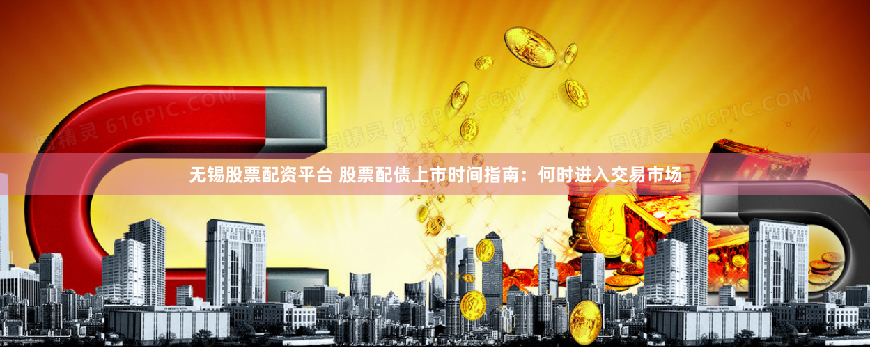 无锡股票配资平台 股票配债上市时间指南:何时进入交易市场