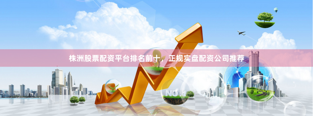 株洲股票配资平台排名前十,正规实盘配资公司推荐