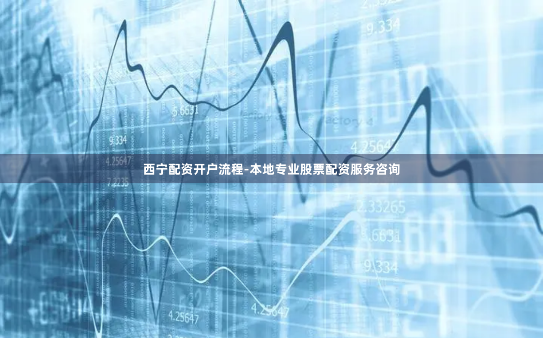 西宁配资开户流程-本地专业股票配资服务咨询