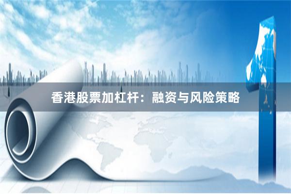 香港股票加杠杆：融资与风险策略