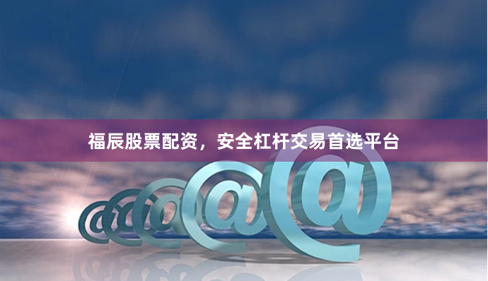 福辰股票配资，安全杠杆交易首选平台