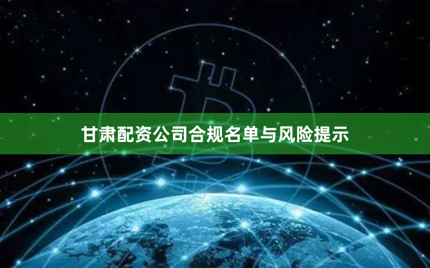 甘肃配资公司合规名单与风险提示