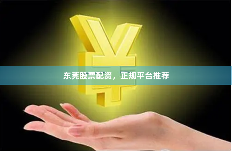 东莞股票配资，正规平台推荐
