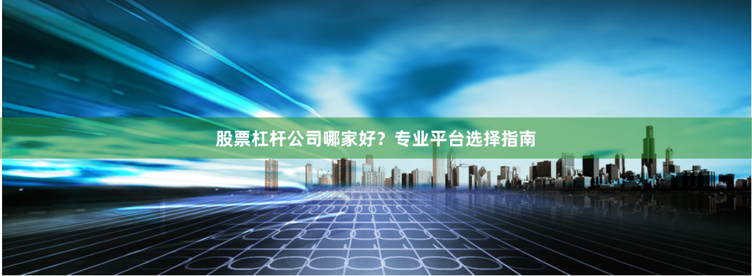 股票杠杆公司哪家好？专业平台选择指南