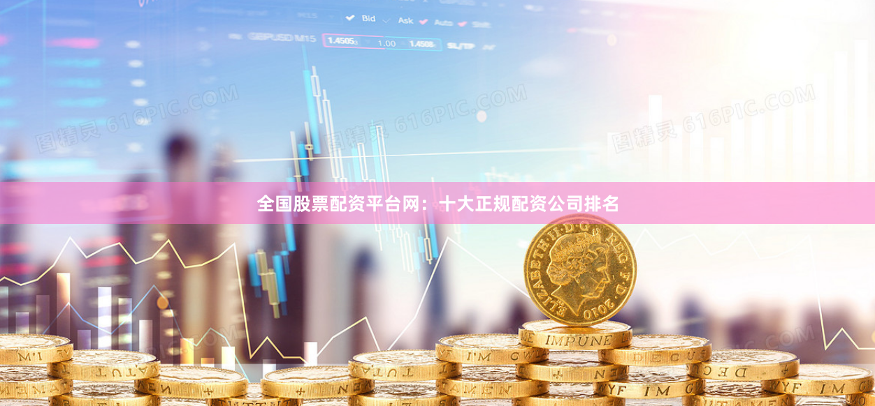 全国股票配资平台网：十大正规配资公司排名