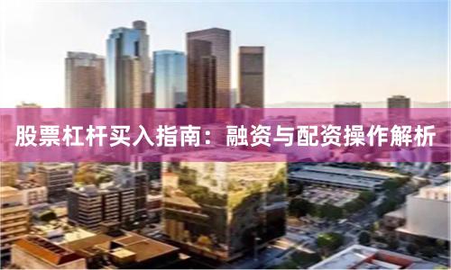 股票杠杆买入指南：融资与配资操作解析