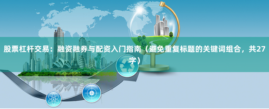 股票杠杆交易:融资融券与配资入门指南(避免重复标题的关键词组合,共27字)